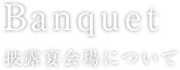 Banquet 披露宴会場について