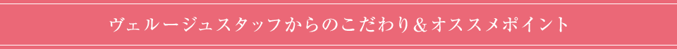 ヴェルージュスタッフからのこだわり＆オススメポイント