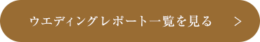 ウエディングレポート一覧を見る