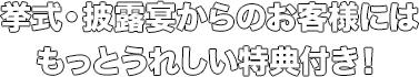 挙式・披露宴からのお客様にはもっとうれしい特典付き！