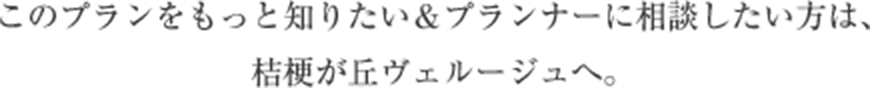 このプランをもっと知りたい＆プランナーに相談したい方は、桔梗が丘ヴェルージュへ。